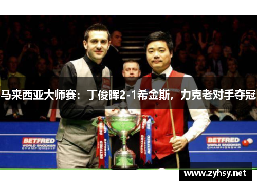 马来西亚大师赛:丁俊晖2-1希金斯,力克老对手夺冠